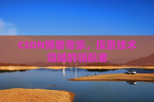 CSDN博客专家，探索技术领域的领航者
